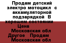 Продам детский электро мотоцикл, с аккамуляторной подзарядкой. В хорошем состоянии  › Цена ­ 3 000 - Московская обл. Другое » Продам   . Московская обл.